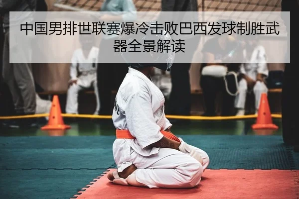 中国男排世联赛爆冷击败巴西发球制胜武器全景解读